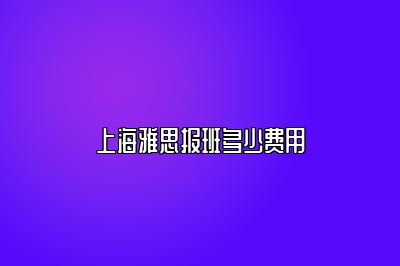 上海雅思报班多少费用