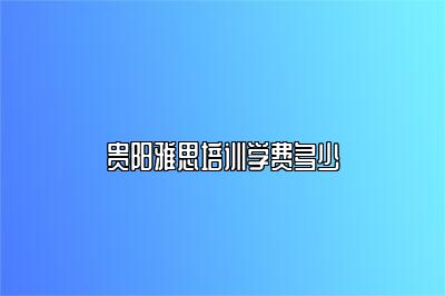 贵阳雅思培训学费多少