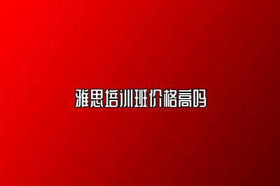 雅思培训班价格高吗