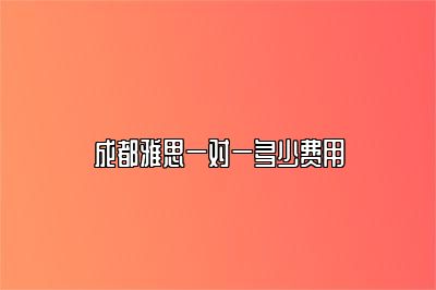 成都雅思一对一多少费用