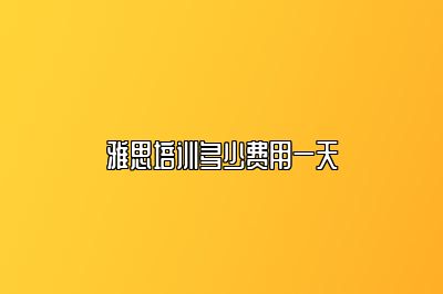 雅思培训多少费用一天