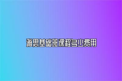 雅思基础班课程多少费用