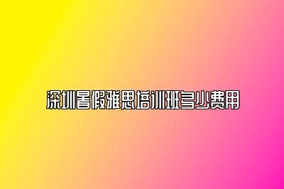 深圳暑假雅思培训班多少费用