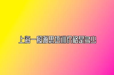 上海一般雅思培训价格是多少