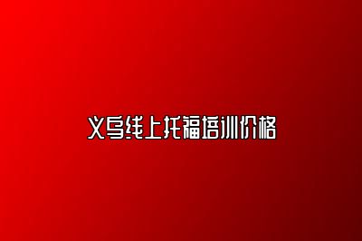 义乌线上托福培训价格