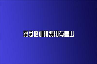 雅思培训班费用有多少