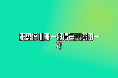 雅思培训班一般得多少费用一年