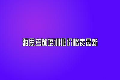 雅思考前培训班价格表最新