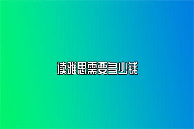 读雅思需要多少钱