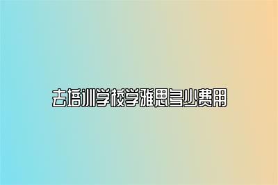 去培训学校学雅思多少费用