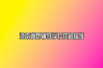 河南雅思辅导学校价格标准