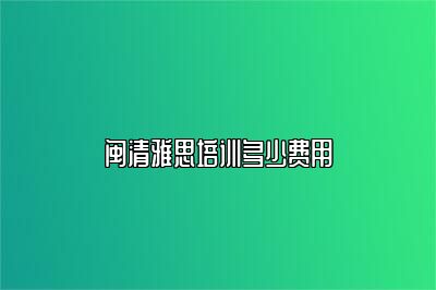 闽清雅思培训多少费用