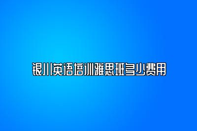 银川英语培训雅思班多少费用