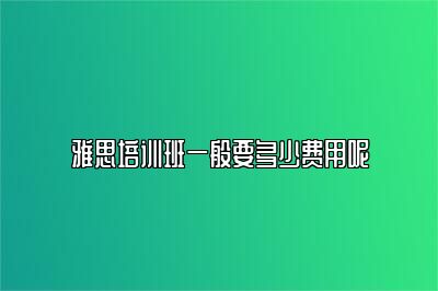 雅思培训班一般要多少费用呢