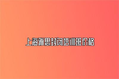 上海雅思封闭培训班价格