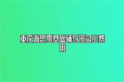 重庆雅思零基础辅导班多少费用