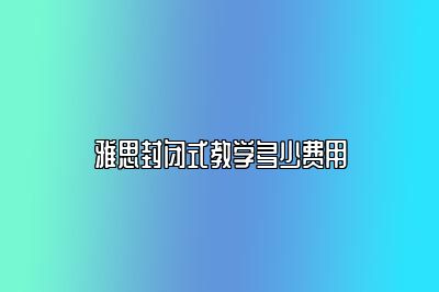 雅思封闭式教学多少费用