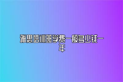 雅思培训班学费一般多少钱一年