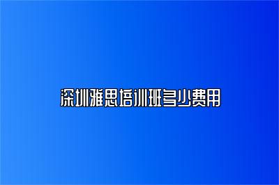 深圳雅思培训班多少费用