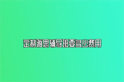 定制雅思辅导班要多少费用