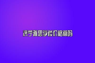 济宁雅思学校价格高吗