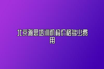北京雅思培训机构价格多少费用