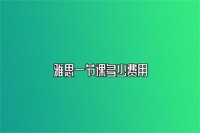 雅思一节课多少费用