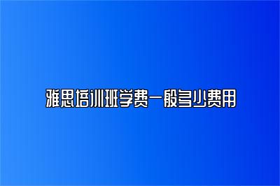 雅思培训班学费一般多少费用
