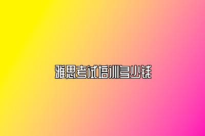雅思考试培训多少钱