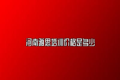 河南雅思培训价格是多少
