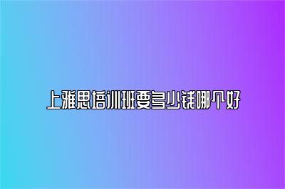 上雅思培训班要多少钱哪个好