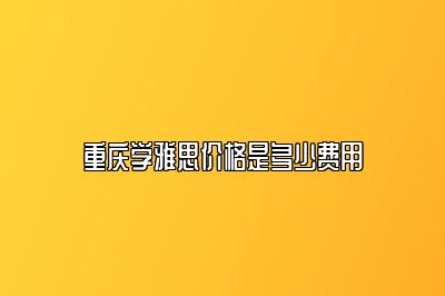 重庆学雅思价格是多少费用