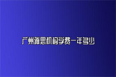 广州雅思机构学费一年多少