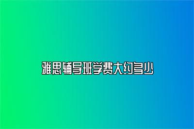 雅思辅导班学费大约多少