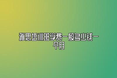 雅思培训班学费一般多少钱一个月