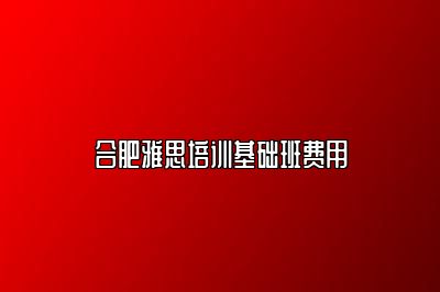 合肥雅思培训基础班费用
