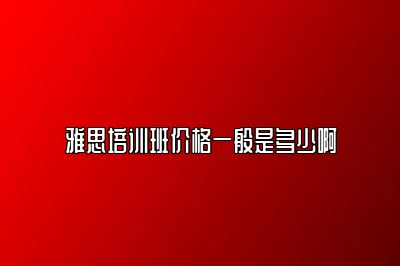 雅思培训班价格一般是多少啊