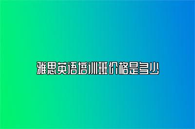 雅思英语培训班价格是多少
