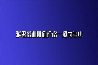 雅思培训班的价格一般为多少