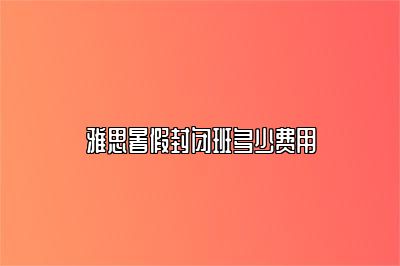 雅思暑假封闭班多少费用