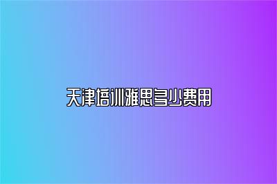 天津培训雅思多少费用