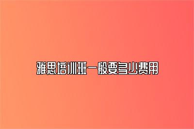 雅思培训班一般要多少费用