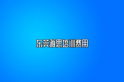 东莞雅思培训费用