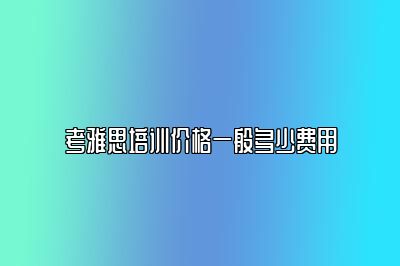 考雅思培训价格一般多少费用