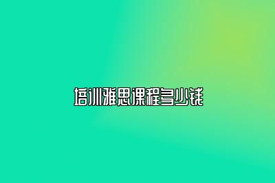 培训雅思课程多少钱