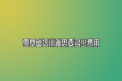 零基础培训雅思要多少费用