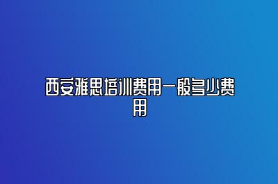 西安雅思培训费用一般多少费用