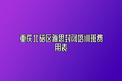 重庆北碚区雅思封闭培训班费用表