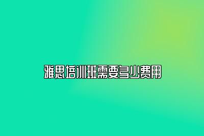 雅思培训班需要多少费用