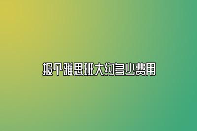 报个雅思班大约多少费用